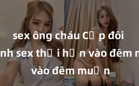 sex ông cháu Cặp đôi gái xinh sex thổi hồn vào đêm muộn
