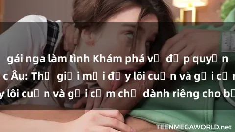 gái nga làm tình Khám phá vẻ đẹp quyến rũ của sex gái Bắc Âu: Thế giới mới đầy lôi cuốn và gợi cảm chỉ dành riêng cho bạn