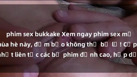 phim sex bukkake Xem ngay phim sex mới nhất hot nhất mùa hè này, đảm bảo không thể bỏ lỡ! Cập nhật liên tục các bộ phim đỉnh cao, hấp dẫn nhất chỉ có tại đây.