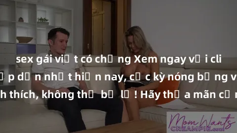 sex gái việt có chồng Xem ngay với clip sex không che hấp dẫn nhất hiện nay, cực kỳ nóng bỏng và đầy kích thích, không thể bỏ lỡ! Hãy thỏa mãn cảm xúc của bạn ngay hôm nay!