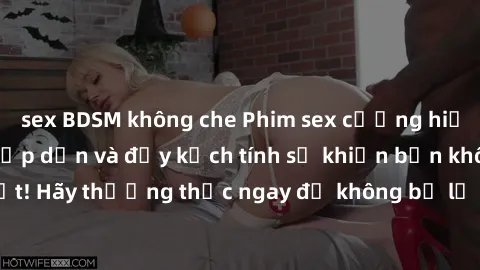 sex BDSM không che Phim sex cưỡng hiếp vietsub cực kỳ hấp dẫn và đầy kịch tính sẽ khiến bạn không thể rời mắt! Hãy thưởng thức ngay để không bỏ lỡ những khoảnh khắc đầy kích thích!