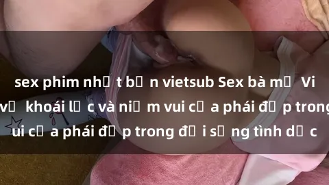 sex phim nhật bản vietsub Sex bà mẹ Việt Nam: Sự thực về khoái lạc và niềm vui của phái đẹp trong đời sống tình dục