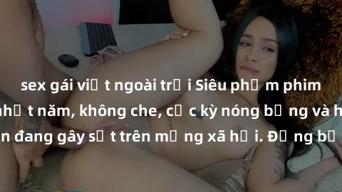 sex gái việt ngoài trời Siêu phẩm phim sex sinh viên hot nhất năm, không che, cực kỳ nóng bỏng và hấp dẫn đang gây sốt trên mạng xã hội. Đừng bỏ lỡ cơ hội thưởng thức ngay!