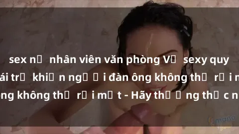 sex nữ nhân viên văn phòng Vẻ sexy quyến rũ của các cô gái trẻ khiến người đàn ông không thể rời mắt - Hãy thưởng thức ngay!