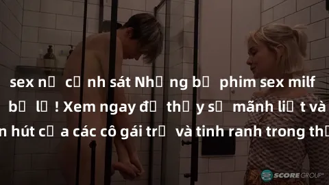 sex nữ cảnh sát Những bộ phim sex milf đỉnh cao không thể bỏ lỡ! Xem ngay để thấy sự mãnh liệt và cuốn hút của các cô gái trẻ và tinh ranh trong thế giới giải trí người lớn.