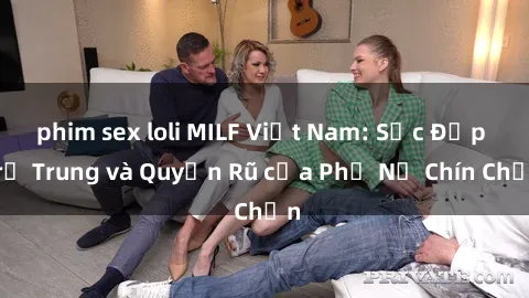 phim sex loli MILF Việt Nam: Sắc Đẹp Trẻ Trung và Quyến Rũ của Phụ Nữ Chín Chắn