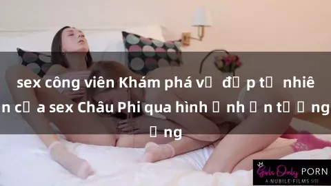 sex công viên Khám phá vẻ đẹp tự nhiên của sex Châu Phi qua hình ảnh ấn tượng