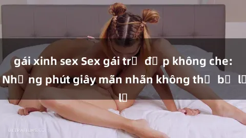 gái xinh sex Sex gái trẻ đẹp không che: Những phút giây mãn nhãn không thể bỏ lỡ