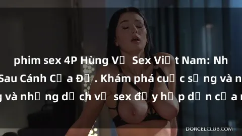 phim sex 4P Hùng Vỹ Sex Việt Nam: Những Bí Mật Đằng Sau Cánh Cửa Đỏ. Khám phá cuộc sống và những dịch vụ sex đầy hấp dẫn của người Việt Nam.