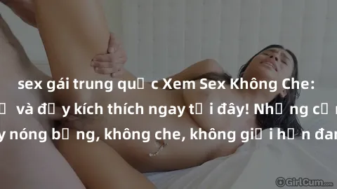 sex gái trung quốc Xem Sex Không Che: Trải nghiệm mới lạ và đầy kích thích ngay tại đây! Những cảnh quay nóng bỏng, không che, không giới hạn đang chờ đón bạn. Đừng bỏ lỡ!