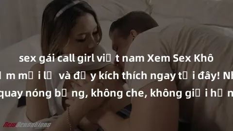 sex gái call girl việt nam Xem Sex Không Che: Trải nghiệm mới lạ và đầy kích thích ngay tại đây! Những cảnh quay nóng bỏng, không che, không giới hạn đang chờ đón bạn. Đừng bỏ lỡ!