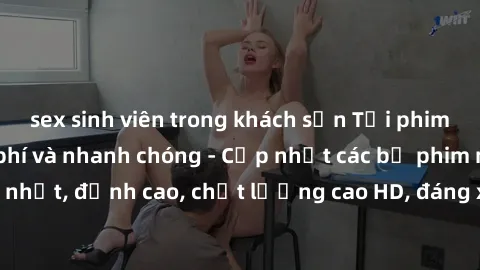 sex sinh viên trong khách sạn Tải phim sex về máy miễn phí và nhanh chóng - Cập nhật các bộ phim mới nhất, đỉnh cao, chất lượng cao HD, đáng xem. Hãy trải nghiệm ngay!