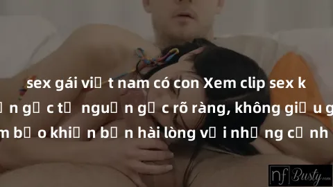 sex gái việt nam có con Xem clip sex không che mới - Nguồn gốc từ nguồn gốc rõ ràng, không giấu giếm. Đảm bảo khiến bạn hài lòng với những cảnh quay táo bạo và đầy kích thích.