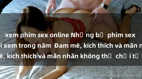 xem phim sex online Những bộ phim sex jav đỉnh cao phải xem trong năm  Đam mê, kích thích và mãn nhãn không thể chối từ!