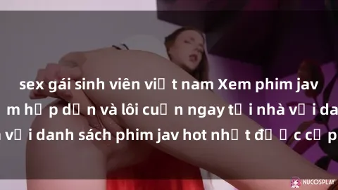 sex gái sinh viên việt nam Xem phim jav online: trải nghiệm hấp dẫn và lôi cuốn ngay tại nhà với danh sách phim jav hot nhất được cập nhật liên tục.