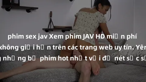 phim sex jav Xem phim JAV HD miễn phí chất lượng cao, không giới hạn trên các trang web uy tín. Yên tâm tận hưởng những bộ phim hot nhất với độ nét sắc sảo, đẹp mắt ngay tại nhà. Hãy trải nghiệm ngay!
