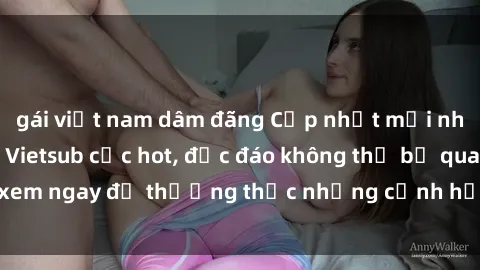 gái việt nam dâm đãng Cập nhật mới nhất: Top phim JAV Vietsub cực hot, độc đáo không thể bỏ qua, xem ngay để thưởng thức những cảnh hấp dẫn và đầy kích thích!