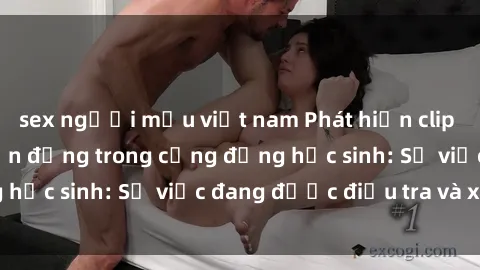 sex người mẫu việt nam Phát hiện clip sex nữ sinh gây chấn động trong cộng đồng học sinh: Sự việc đang được điều tra và xử lý