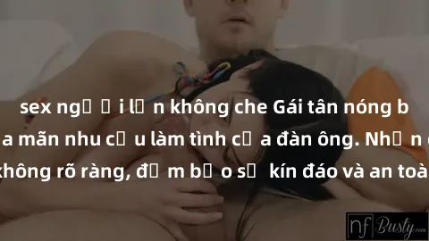 sex người lớn không che Gái tân nóng bỏng, dâm đãng thỏa mãn nhu cầu làm tình của đàn ông. Nhận dạng không rõ ràng, đảm bảo sự kín đáo và an toàn cho trải nghiệm tuyệt vời.