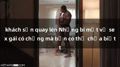 khách sạn quay lén Những bí mật về sex gái có chồng mà bạn có thể chưa biết