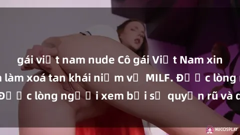 gái việt nam nude Cô gái Việt Nam xinh đẹp và gợi cảm làm xoá tan khái niệm về MILF. Được lòng người xem bởi sự quyến rũ và dễ thương.