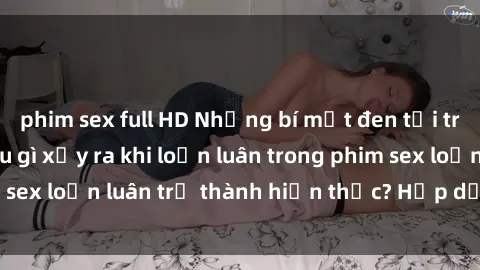 phim sex full HD Những bí mật đen tối trong gia đình: Điều gì xảy ra khi loạn luân trong phim sex loạn luân trở thành hiện thực? Hấp dẫn và gây sốc!
