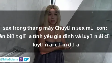 sex trong thang máy Chuyện sex mẹ con: Sự phân biệt giữa tình yêu gia đình và luyến ái cấm địa