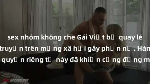 sex nhóm không che Gái Việt bị quay lén khi tắm, clip lan truyền trên mạng xã hội gây phẫn nộ. Hành động vi phạm quyền riêng tư này đã khiến cộng đồng mạng bức xúc và đòi trừng phạt thật nghiêm khắc.