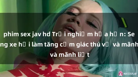 phim sex jav hd Trải nghiệm hứa hẹn: Sex trong xe hơi làm tăng cảm giác thú vị và mãnh liệt