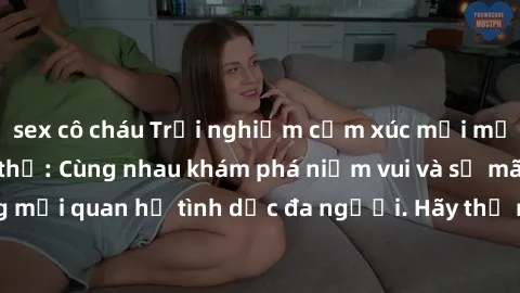 sex cô cháu Trải nghiệm cảm xúc mới mẻ với làm tình tập thể: Cùng nhau khám phá niềm vui và sự mãnh liệt trong mối quan hệ tình dục đa người. Hãy thử ngay để biết cảm giác thú vị này!
