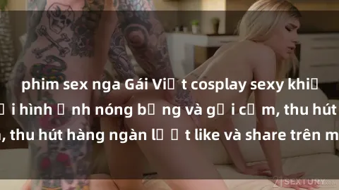 phim sex nga Gái Việt cosplay sexy khiến fan phát cuồng với hình ảnh nóng bỏng và gợi cảm, thu hút hàng ngàn lượt like và share trên mạng xã hội.