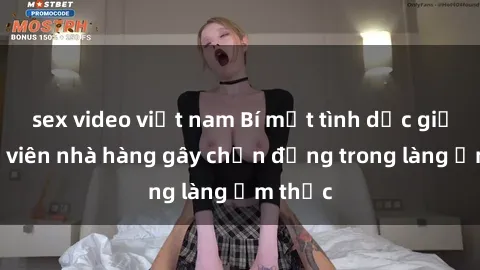 sex video việt nam Bí mật tình dục giữa nhân viên nhà hàng gây chấn động trong làng ẩm thực
