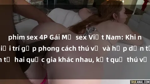 phim sex 4P Gái Mỹ sex Việt Nam: Khi nền công nghiệp giải trí gặp phong cách thú vị và hấp dẫn từ hai quốc gia khác nhau, kết quả thú vị không thể bỏ qua.