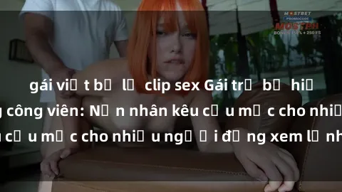 gái việt bị lộ clip sex Gái trẻ bị hiếp dâm bạo lực trong công viên: Nạn nhân kêu cứu mặc cho nhiều người đứng xem lạnh lùng