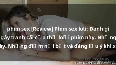 phim sex [Review] Phim sex loli: Đánh giá về sự gợi cảm và gây tranh cãi của thể loại phim này. Những điểm nổi bật và đáng lưu ý khi xem phim loli.