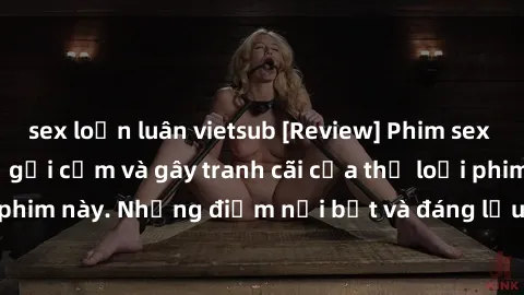 sex loạn luân vietsub [Review] Phim sex loli: Đánh giá về sự gợi cảm và gây tranh cãi của thể loại phim này. Những điểm nổi bật và đáng lưu ý khi xem phim loli.