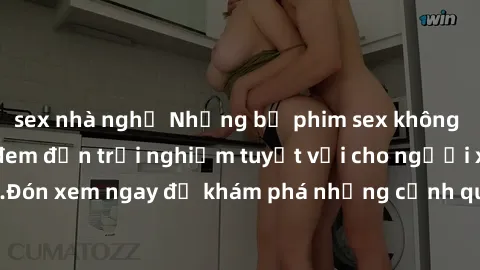 sex nhà nghỉ Những bộ phim sex không che HD đỉnh cao, đem đến trải nghiệm tuyệt vời cho người xem.Đón xem ngay để khám phá những cảnh quay đẹp mắt và kích thích.