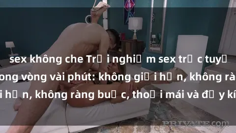sex không che Trải nghiệm sex trực tuyến tuyệt vời chỉ trong vòng vài phút: không giới hạn, không ràng buộc, thoải mái và đầy kích thích!