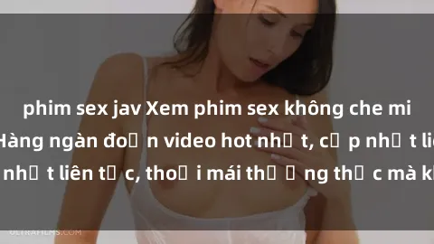 phim sex jav Xem phim sex không che miễn phí tại đây – Hàng ngàn đoạn video hot nhất, cập nhật liên tục, thoải mái thưởng thức mà không tốn kém.