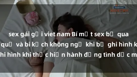 sex gái gọi viet nam Bí mật sex bị quay lén: Những hậu quả và bi kịch không ngờ khi bị ghi hình khi thực hiện hành động tình dục mà không biết.