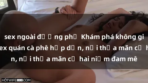 sex ngoài đường phố Khám phá không gian độc đáo tại sex quán cà phê hấp dẫn, nơi thỏa mãn cả hai niềm đam mê