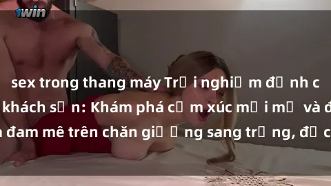 sex trong thang máy Trải nghiệm đỉnh cao tình yêu tại sex khách sạn: Khám phá cảm xúc mới mẻ và đam mê trên chăn giường sang trọng, độc đáo, không giới hạn.