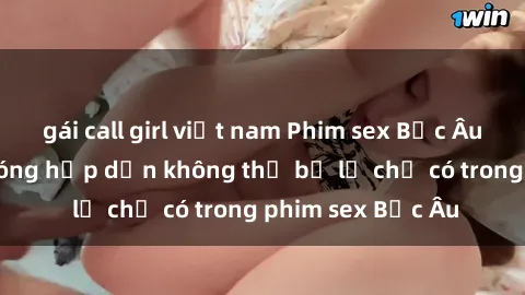gái call girl việt nam Phim sex Bắc Âu: Những cảnh nóng hấp dẫn không thể bỏ lỡ chỉ có trong phim sex Bắc Âu