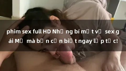 phim sex full HD Những bí mật về sex gái Mỹ mà bạn cần biết ngay lập tức!