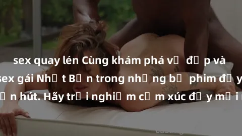 sex quay lén Cùng khám phá vẻ đẹp và sức gợi cảm của sex gái Nhật Bản trong những bộ phim đầy nghệ thuật và cuốn hút. Hãy trải nghiệm cảm xúc đầy mới mẻ và sống động từ những cảnh quay tinh tế và quyế