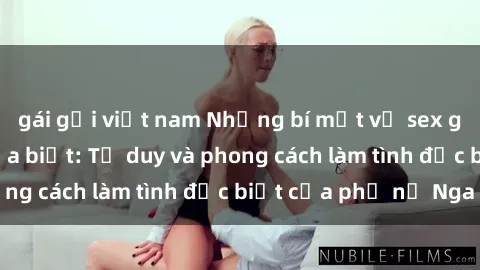 gái gọi việt nam Những bí mật về sex gái Nga mà bạn chưa biết: Tư duy và phong cách làm tình đặc biệt của phụ nữ Nga