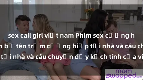 sex call girl việt nam Phim sex cưỡng hiếp vietsub: Nữ sinh bị tên trộm cưỡng hiếp tại nhà và câu chuyện đầy kịch tính của vietsub