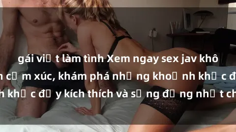 gái việt làm tình Xem ngay sex jav không che để thỏa mãn cảm xúc, khám phá những khoảnh khắc đầy kích thích và sống động nhất chỉ trong click!