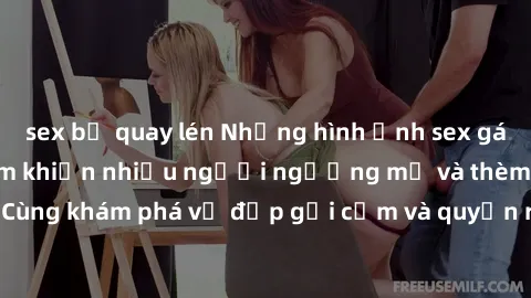 sex bị quay lén Những hình ảnh sex gái sinh viên Việt Nam khiến nhiều người ngưỡng mộ và thèm khát. Cùng khám phá vẻ đẹp gợi cảm và quyến rũ của những cô gái trẻ này.