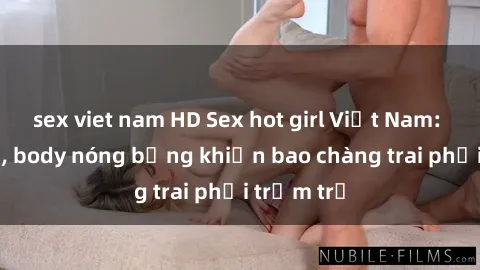 sex viet nam HD Sex hot girl Việt Nam: Mặt xinh, body nóng bỏng khiến bao chàng trai phải trầm trồ